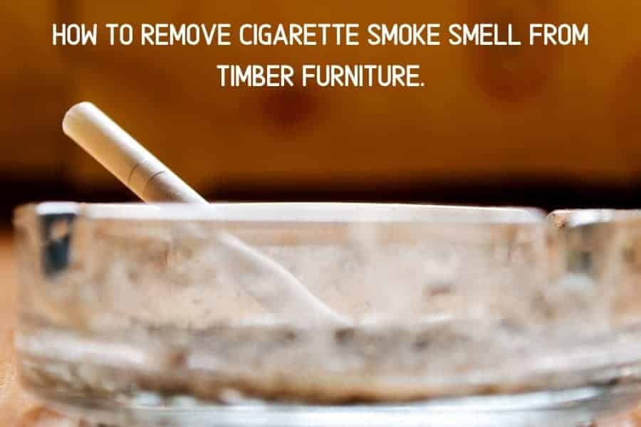 HOW TO REMOVE CIGARETTE SMOKE SMELL FROM TIMBER FURNITURE. | Furniture Care Products HOW TO REMOVE CIGARETTE SMOKE SMELL FROM TIMBER FURNITURE.